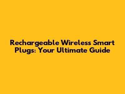 Rechargeable Wireless Smart Plugs: Your Ultimate Guide