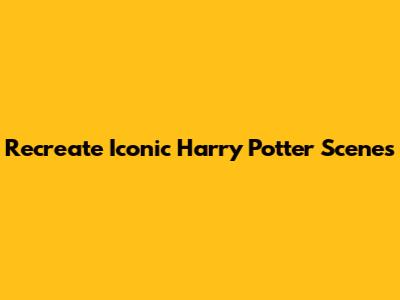Recreate Iconic Harry Potter Scenes