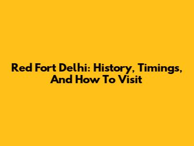 Red Fort Delhi: History, Timings, And How To Visit