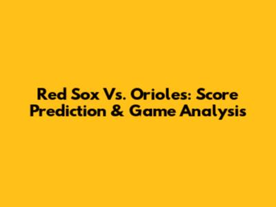 Red Sox Vs. Orioles: Score Prediction & Game Analysis