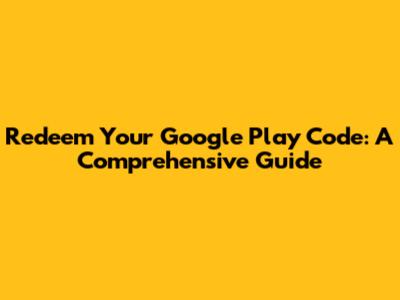 Redeem Your Google Play Code: A Comprehensive Guide