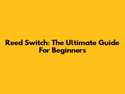 Reed Switch: The Ultimate Guide For Beginners