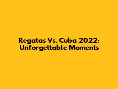 Regatas Vs. Cuba 2022: Unforgettable Moments