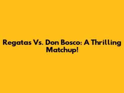 Regatas Vs. Don Bosco: A Thrilling Matchup!