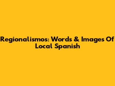 Regionalismos: Words & Images Of Local Spanish