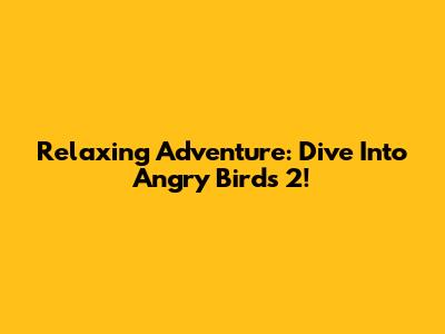 Relaxing Adventure: Dive Into Angry Birds 2!