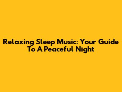 Relaxing Sleep Music: Your Guide To A Peaceful Night
