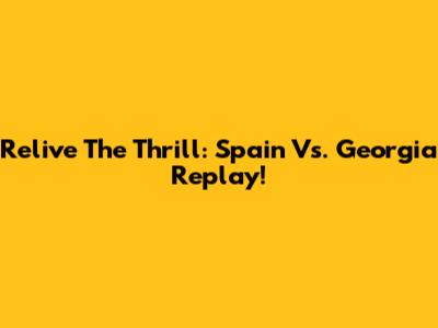 Relive The Thrill: Spain Vs. Georgia Replay!