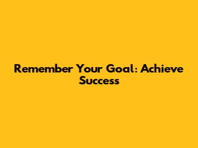 Remember Your Goal: Achieve Success