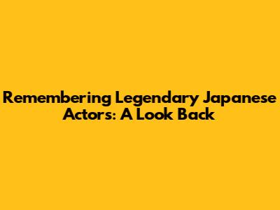 Remembering Legendary Japanese Actors: A Look Back