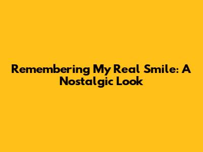 Remembering My Real Smile: A Nostalgic Look