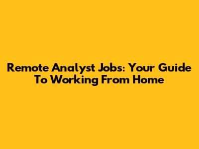 Remote Analyst Jobs: Your Guide To Working From Home