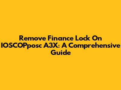 Remove Finance Lock On IOSCOPposc A3X: A Comprehensive Guide