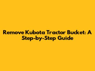 Remove Kubota Tractor Bucket: A Step-by-Step Guide