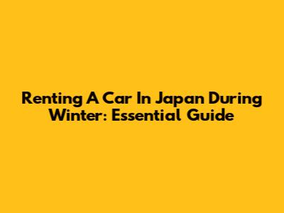 Renting A Car In Japan During Winter: Essential Guide