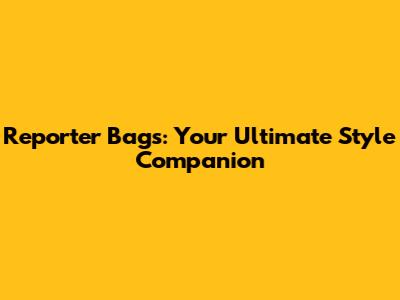 Reporter Bags: Your Ultimate Style Companion