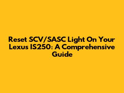 Reset SCV/SASC Light On Your Lexus IS250: A Comprehensive Guide