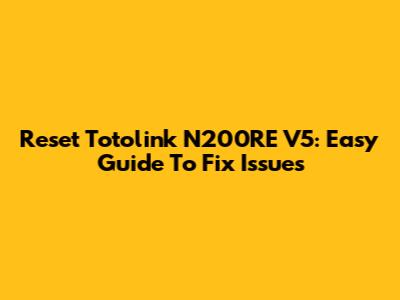 Reset Totolink N200RE V5: Easy Guide To Fix Issues