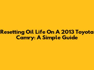 Resetting Oil Life On A 2013 Toyota Camry: A Simple Guide