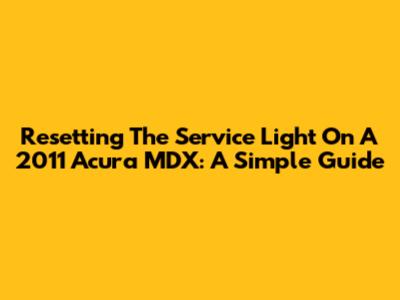 Resetting The Service Light On A 2011 Acura MDX: A Simple Guide
