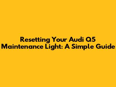 Resetting Your Audi Q5 Maintenance Light: A Simple Guide
