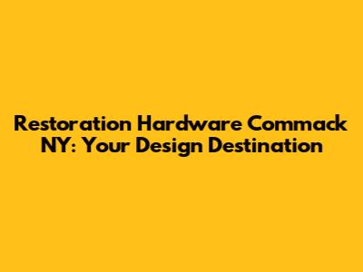 Restoration Hardware Commack NY: Your Design Destination