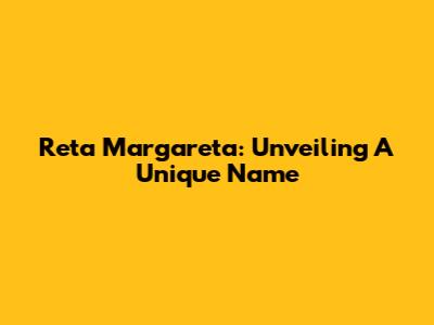 Reta Margareta: Unveiling A Unique Name