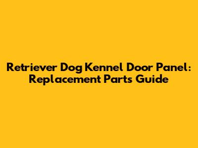 Retriever Dog Kennel Door Panel: Replacement Parts Guide