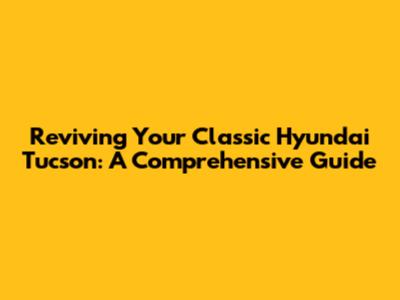 Reviving Your Classic Hyundai Tucson: A Comprehensive Guide