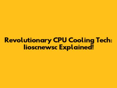 Revolutionary CPU Cooling Tech: Iioscnewsc Explained!