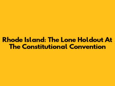 Rhode Island: The Lone Holdout At The Constitutional Convention