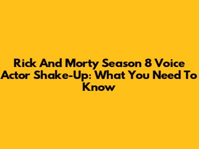 Rick And Morty Season 8 Voice Actor Shake-Up: What You Need To Know