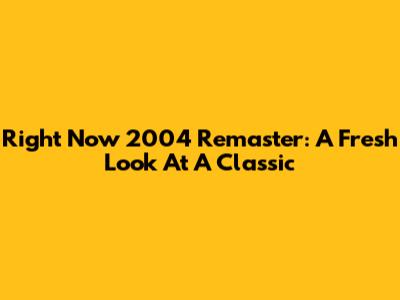 Right Now 2004 Remaster: A Fresh Look At A Classic
