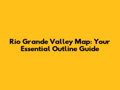 Rio Grande Valley Map: Your Essential Outline Guide