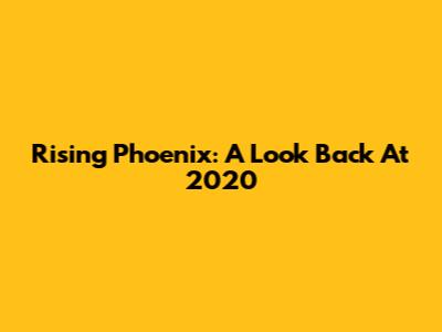 Rising Phoenix: A Look Back At 2020