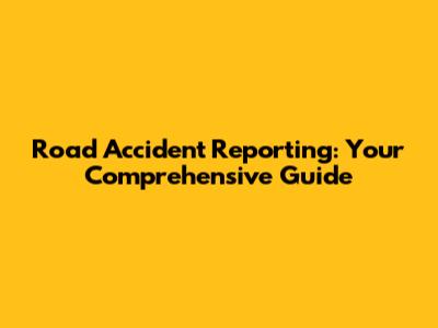 Road Accident Reporting: Your Comprehensive Guide