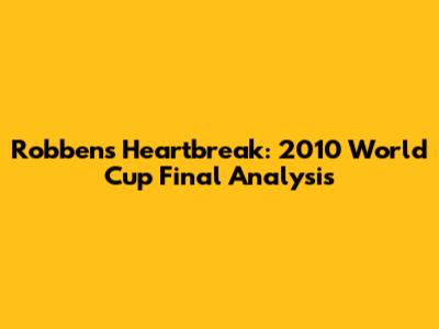 Robben's Heartbreak: 2010 World Cup Final Analysis