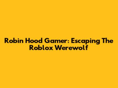 Robin Hood Gamer: Escaping The Roblox Werewolf