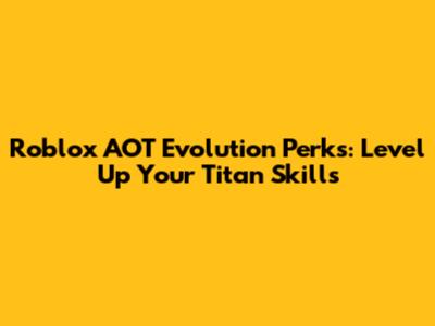 Roblox AOT Evolution Perks: Level Up Your Titan Skills