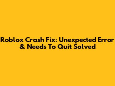Roblox Crash Fix: Unexpected Error & 'Needs To Quit' Solved