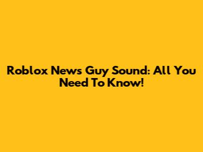 Roblox News Guy Sound: All You Need To Know!