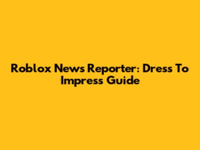 Roblox News Reporter: Dress To Impress Guide
