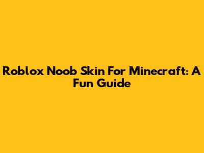 Roblox Noob Skin For Minecraft: A Fun Guide
