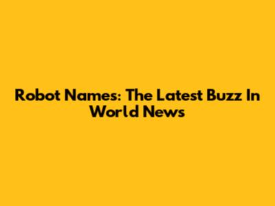 Robot Names: The Latest Buzz In World News