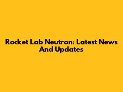 Rocket Lab Neutron: Latest News And Updates