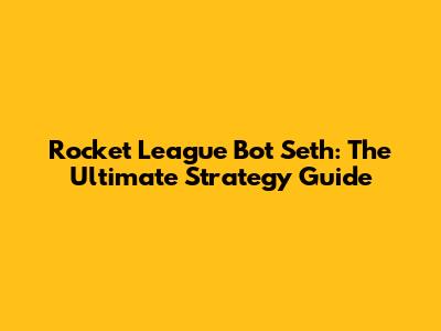 Rocket League Bot Seth: The Ultimate Strategy Guide