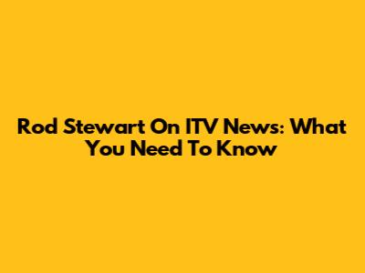 Rod Stewart On ITV News: What You Need To Know