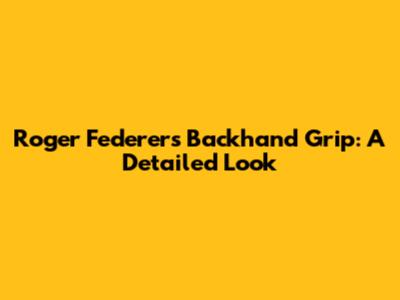 Roger Federer's Backhand Grip: A Detailed Look