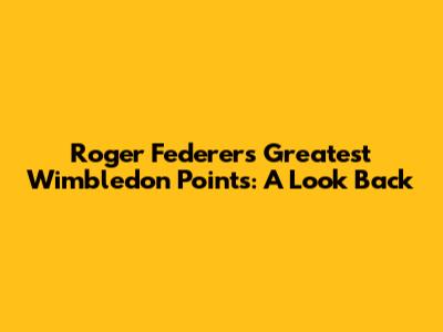Roger Federer's Greatest Wimbledon Points: A Look Back