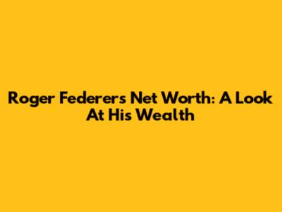 Roger Federer's Net Worth: A Look At His Wealth